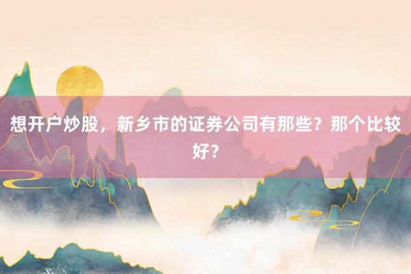 想开户炒股，新乡市的证券公司有那些？那个比较好？
