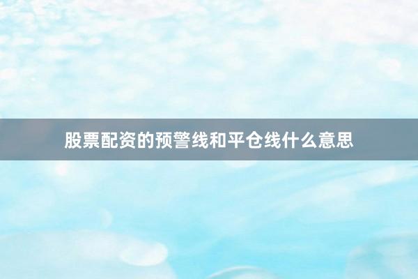 股票配资的预警线和平仓线什么意思