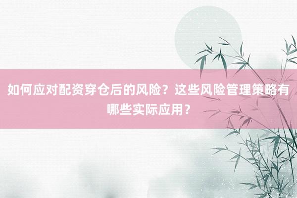 如何应对配资穿仓后的风险？这些风险管理策略有哪些实际应用？