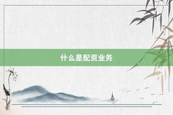 什么是配资业务