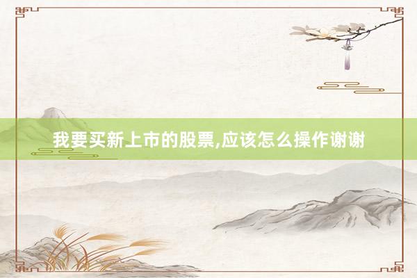 我要买新上市的股票,应该怎么操作谢谢