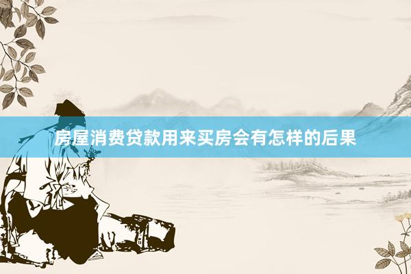 房屋消费贷款用来买房会有怎样的后果