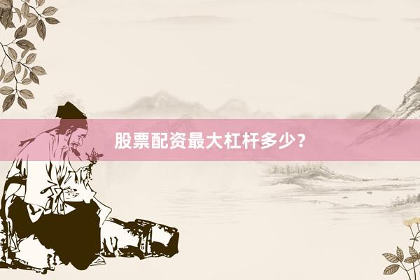 股票配资最大杠杆多少？