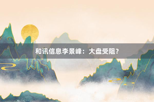 和讯信息李景峰：大盘受阻？