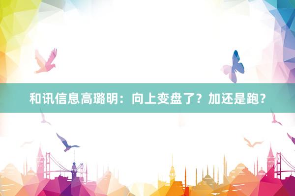 和讯信息高璐明：向上变盘了？加还是跑？