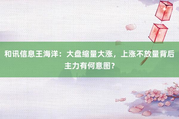 和讯信息王海洋：大盘缩量大涨，上涨不放量背后主力有何意图？