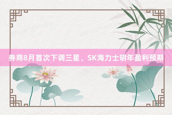 券商8月首次下调三星、SK海力士明年盈利预期