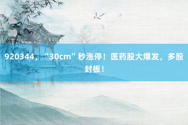 920344，“30cm”秒涨停！医药股大爆发，多股封板！