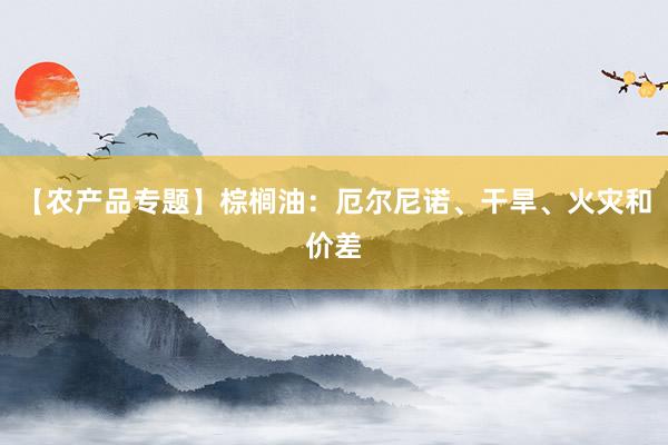 【农产品专题】棕榈油：厄尔尼诺、干旱、火灾和价差