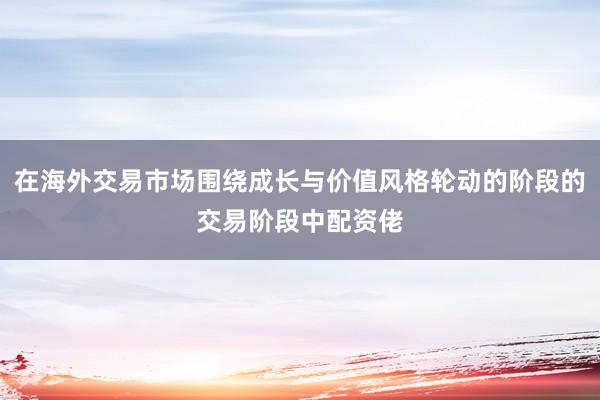 在海外交易市场围绕成长与价值风格轮动的阶段的交易阶段中配资佬