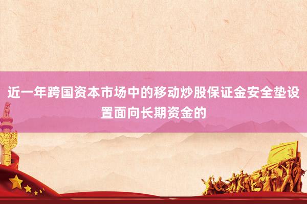 近一年跨国资本市场中的移动炒股保证金安全垫设置面向长期资金的