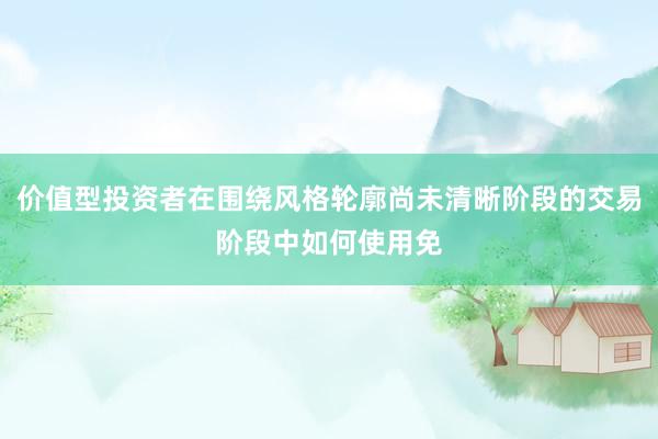 价值型投资者在围绕风格轮廓尚未清晰阶段的交易阶段中如何使用免