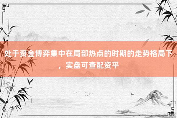 处于资金博弈集中在局部热点的时期的走势格局下，实盘可查配资平