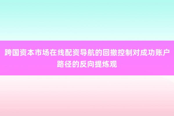 跨国资本市场在线配资导航的回撤控制对成功账户路径的反向提炼观