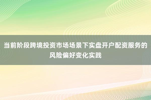 当前阶段跨境投资市场场景下实盘开户配资服务的风险偏好变化实践