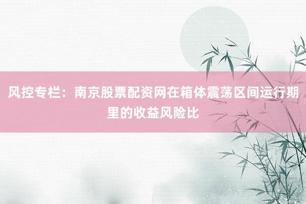 风控专栏：南京股票配资网在箱体震荡区间运行期里的收益风险比