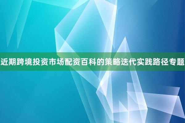 近期跨境投资市场配资百科的策略迭代实践路径专题