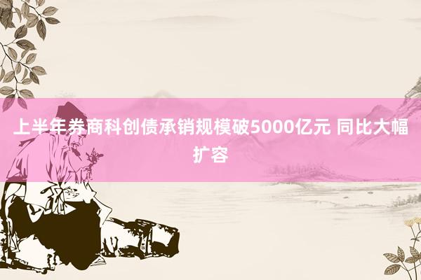 上半年券商科创债承销规模破5000亿元 同比大幅扩容