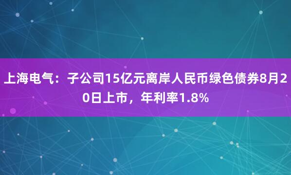 上海电气：子公司15亿元离岸人民币绿色债券8月20日上市，年利率1.8%