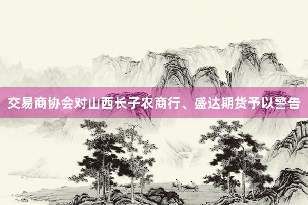 交易商协会对山西长子农商行、盛达期货予以警告