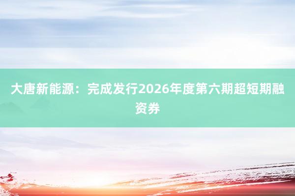 大唐新能源：完成发行2026年度第六期超短期融资券