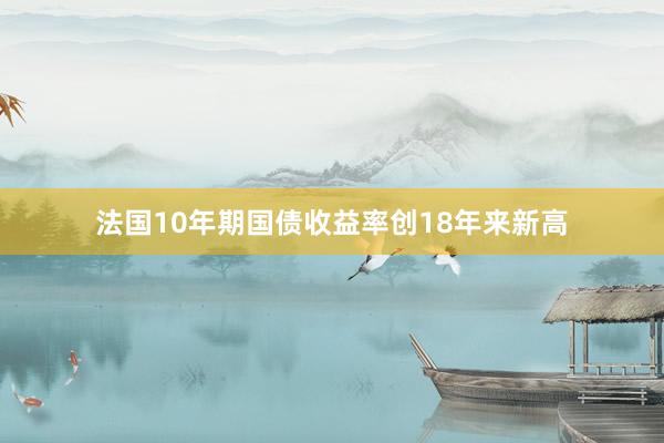 法国10年期国债收益率创18年来新高