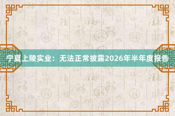 宁夏上陵实业：无法正常披露2026年半年度报告
