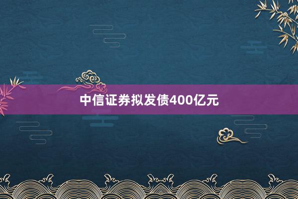 中信证券拟发债400亿元