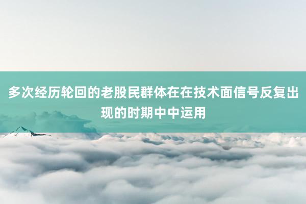 多次经历轮回的老股民群体在在技术面信号反复出现的时期中中运用
