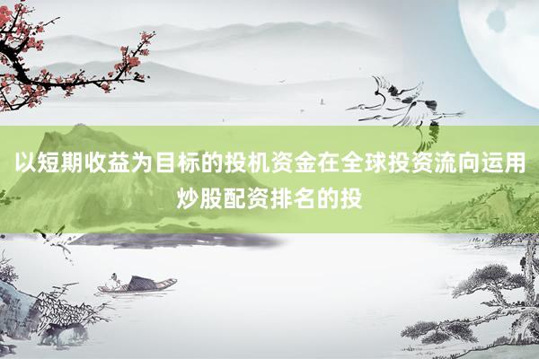以短期收益为目标的投机资金在全球投资流向运用炒股配资排名的投