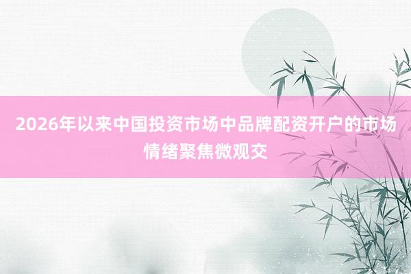 2026年以来中国投资市场中品牌配资开户的市场情绪聚焦微观交