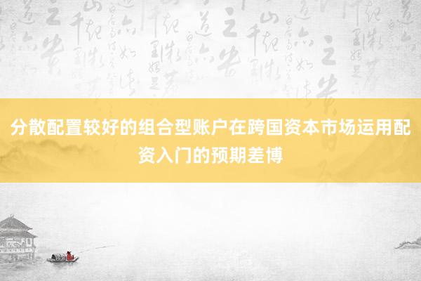 分散配置较好的组合型账户在跨国资本市场运用配资入门的预期差博