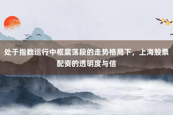 处于指数运行中枢震荡段的走势格局下，上海股票配资的透明度与信