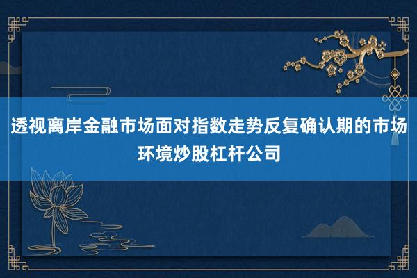 透视离岸金融市场面对指数走势反复确认期的市场环境炒股杠杆公司