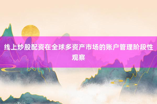 线上炒股配资在全球多资产市场的账户管理阶段性观察