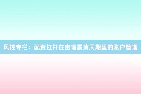 风控专栏：配资杠杆在宽幅震荡周期里的账户管理