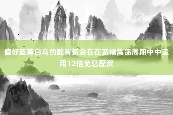 偏好蓝筹白马的配置资金在在宽幅震荡周期中中运用12倍免息配资