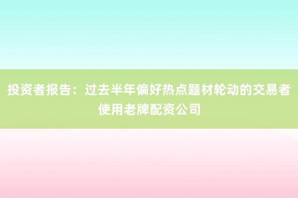 投资者报告：过去半年偏好热点题材轮动的交易者使用老牌配资公司