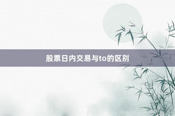 股票日内交易与to的区别
