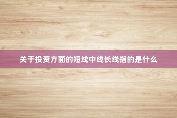 关于投资方面的短线中线长线指的是什么