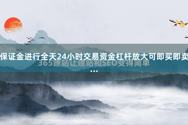 保证金进行全天24小时交易资金杠杆放大可即买即卖...