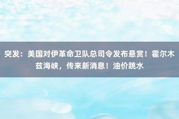 突发：美国对伊革命卫队总司令发布悬赏！霍尔木兹海峡，传来新消息！油价跳水