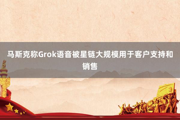 马斯克称Grok语音被星链大规模用于客户支持和销售