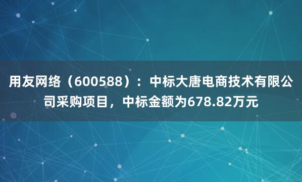 用友网络（600588）：中标大唐电商技术有限公司采购项目，中标金额为678.82万元