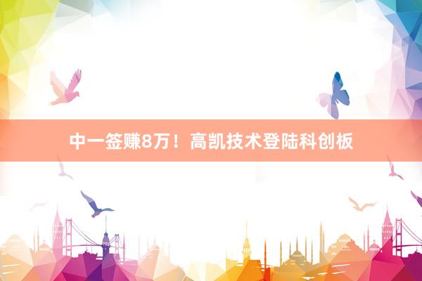 中一签赚8万！高凯技术登陆科创板
