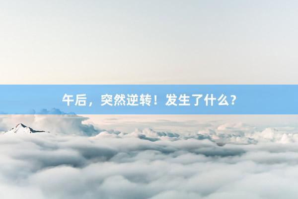 午后，突然逆转！发生了什么？