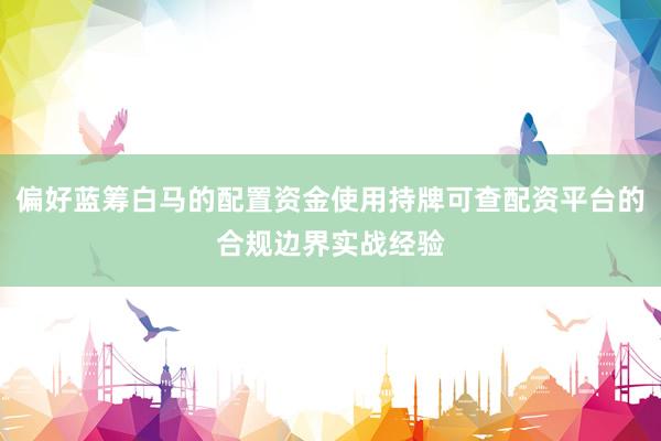 偏好蓝筹白马的配置资金使用持牌可查配资平台的合规边界实战经验
