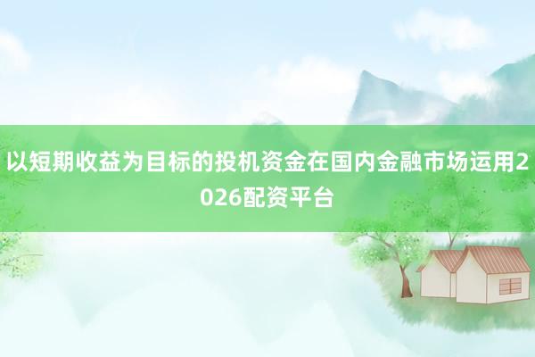 以短期收益为目标的投机资金在国内金融市场运用2026配资平台