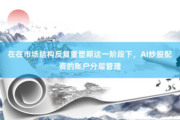 在在市场结构反复重塑期这一阶段下，AI炒股配资的账户分层管理