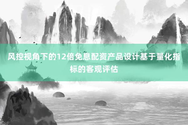 风控视角下的12倍免息配资产品设计基于量化指标的客观评估